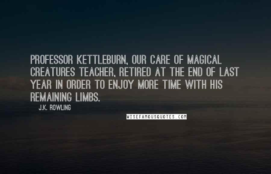 J.K. Rowling Quotes: Professor Kettleburn, our Care of Magical Creatures teacher, retired at the end of last year in order to enjoy more time with his remaining limbs.