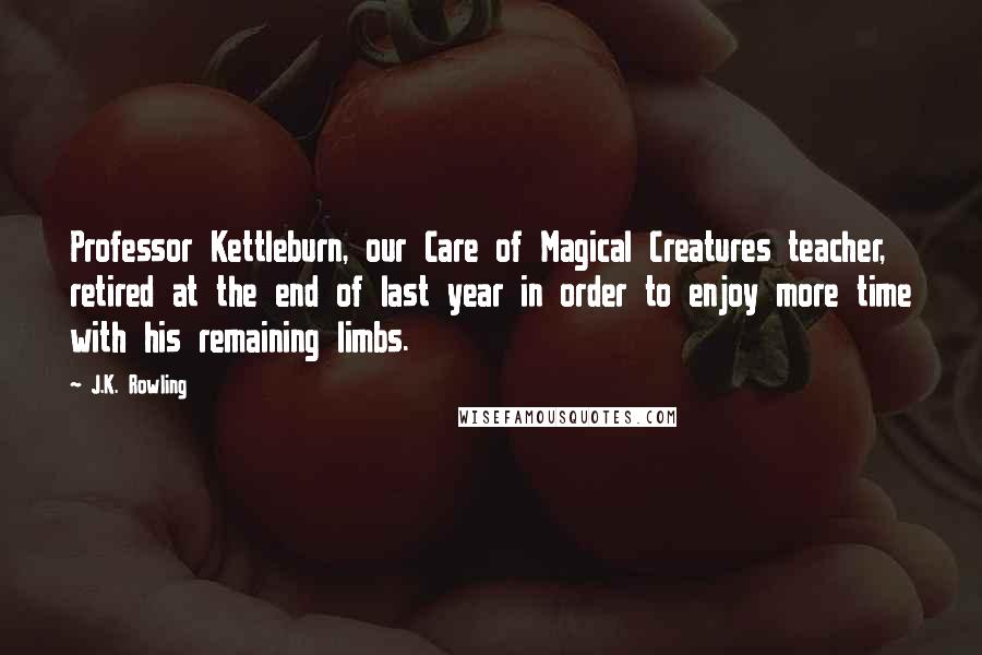 J.K. Rowling Quotes: Professor Kettleburn, our Care of Magical Creatures teacher, retired at the end of last year in order to enjoy more time with his remaining limbs.