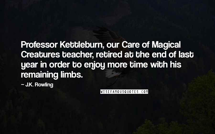 J.K. Rowling Quotes: Professor Kettleburn, our Care of Magical Creatures teacher, retired at the end of last year in order to enjoy more time with his remaining limbs.