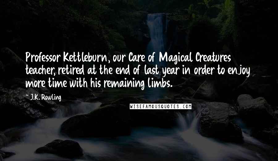 J.K. Rowling Quotes: Professor Kettleburn, our Care of Magical Creatures teacher, retired at the end of last year in order to enjoy more time with his remaining limbs.