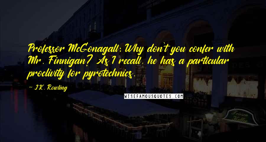 J.K. Rowling Quotes: Professor McGonagall: Why don't you confer with Mr. Finnigan? As I recall, he has a particular proclivity for pyrotechnics.