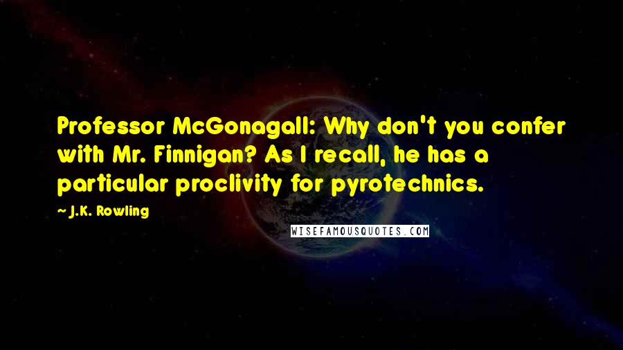 J.K. Rowling Quotes: Professor McGonagall: Why don't you confer with Mr. Finnigan? As I recall, he has a particular proclivity for pyrotechnics.