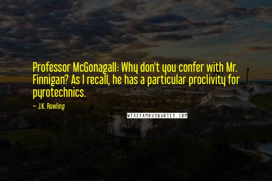 J.K. Rowling Quotes: Professor McGonagall: Why don't you confer with Mr. Finnigan? As I recall, he has a particular proclivity for pyrotechnics.