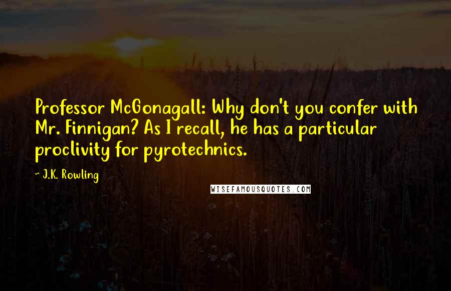 J.K. Rowling Quotes: Professor McGonagall: Why don't you confer with Mr. Finnigan? As I recall, he has a particular proclivity for pyrotechnics.