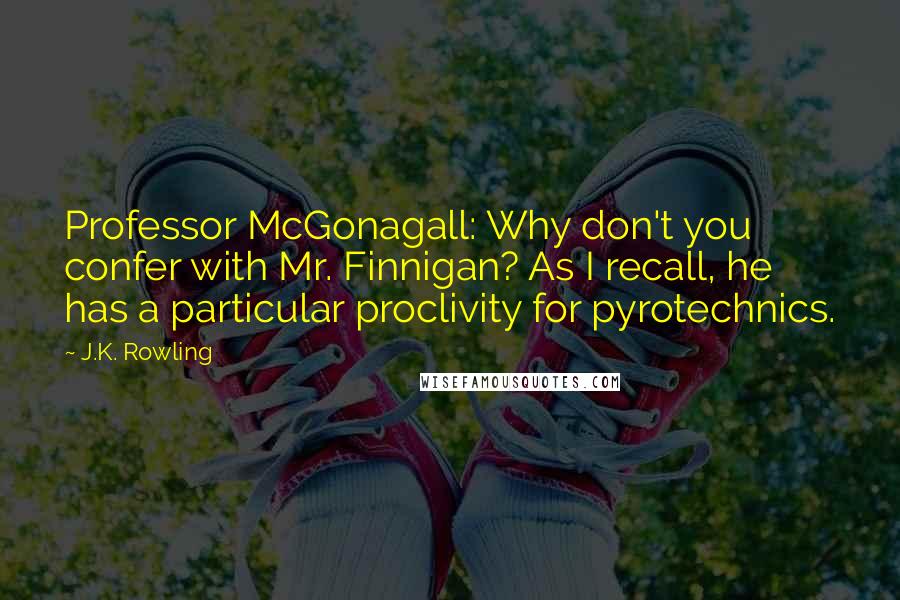 J.K. Rowling Quotes: Professor McGonagall: Why don't you confer with Mr. Finnigan? As I recall, he has a particular proclivity for pyrotechnics.