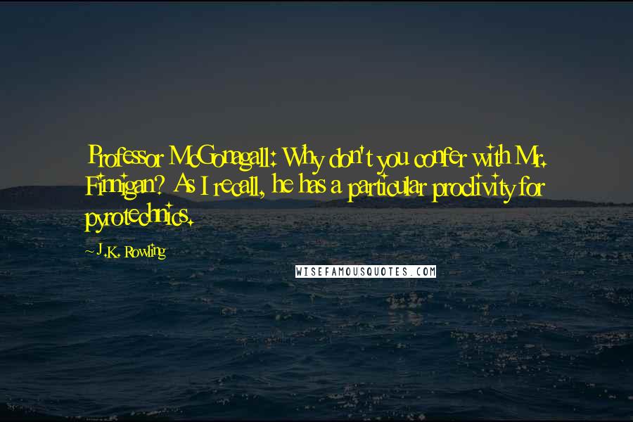 J.K. Rowling Quotes: Professor McGonagall: Why don't you confer with Mr. Finnigan? As I recall, he has a particular proclivity for pyrotechnics.