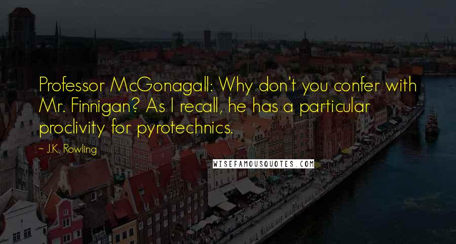 J.K. Rowling Quotes: Professor McGonagall: Why don't you confer with Mr. Finnigan? As I recall, he has a particular proclivity for pyrotechnics.