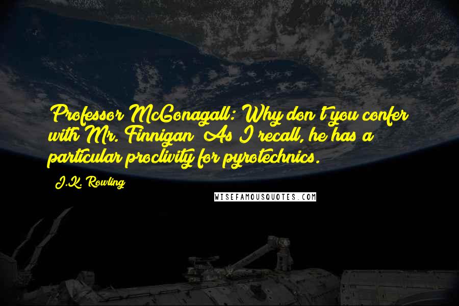 J.K. Rowling Quotes: Professor McGonagall: Why don't you confer with Mr. Finnigan? As I recall, he has a particular proclivity for pyrotechnics.