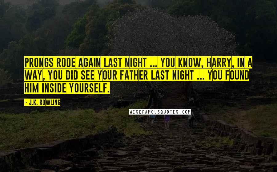 J.K. Rowling Quotes: Prongs rode again last night ... You know, Harry, in a way, you did see your father last night ... You found him inside yourself.