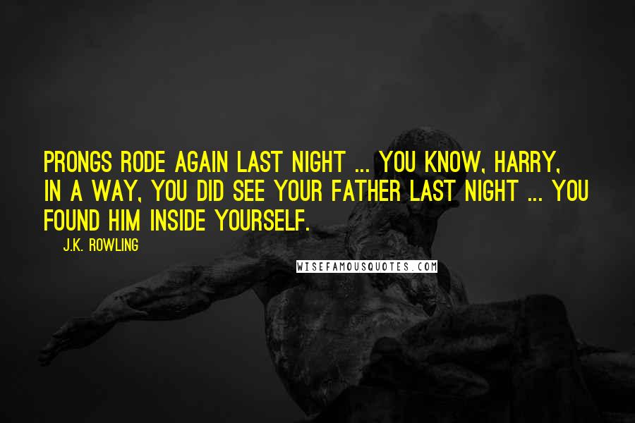 J.K. Rowling Quotes: Prongs rode again last night ... You know, Harry, in a way, you did see your father last night ... You found him inside yourself.