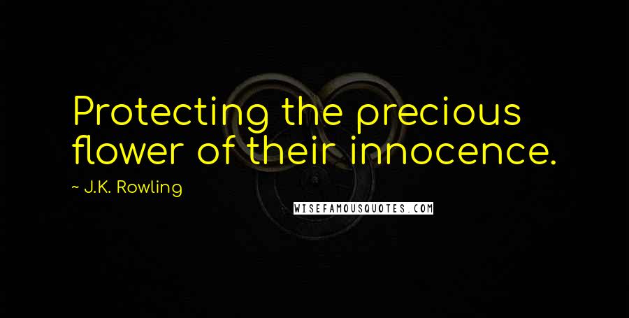 J.K. Rowling Quotes: Protecting the precious flower of their innocence.