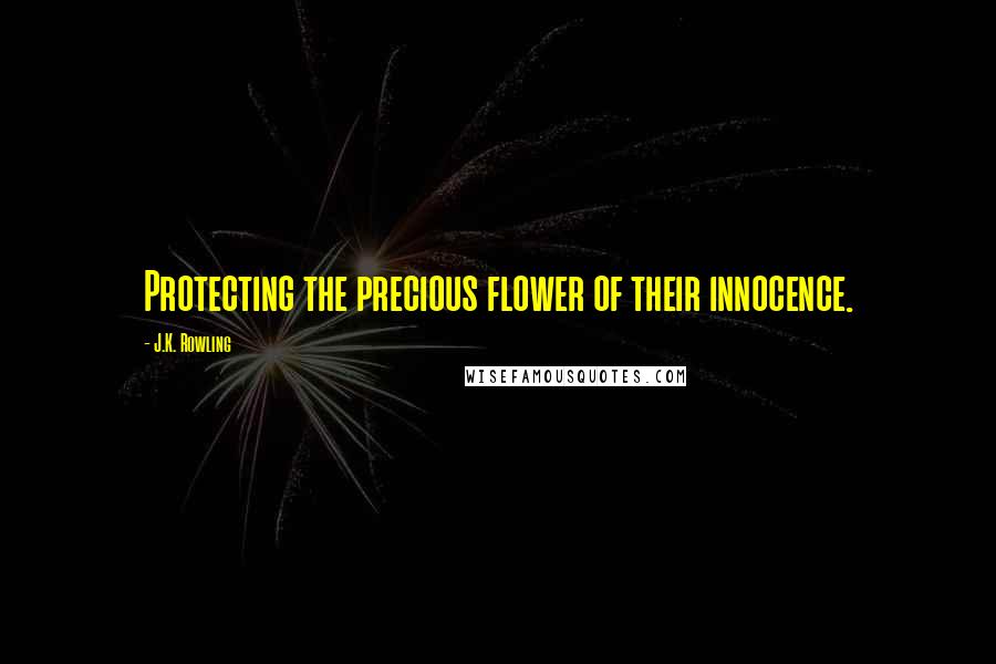 J.K. Rowling Quotes: Protecting the precious flower of their innocence.