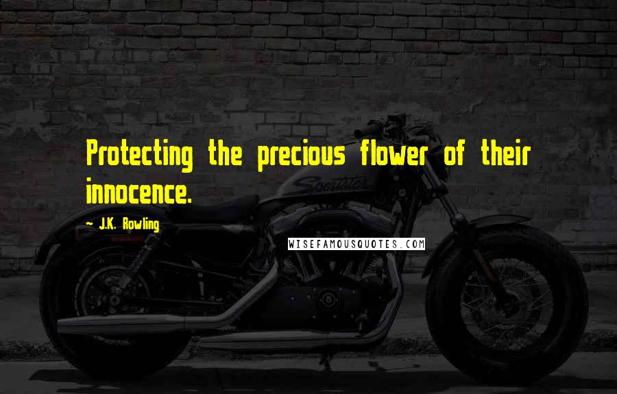 J.K. Rowling Quotes: Protecting the precious flower of their innocence.