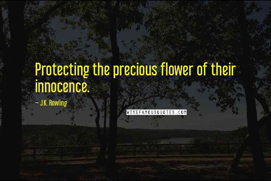 J.K. Rowling Quotes: Protecting the precious flower of their innocence.