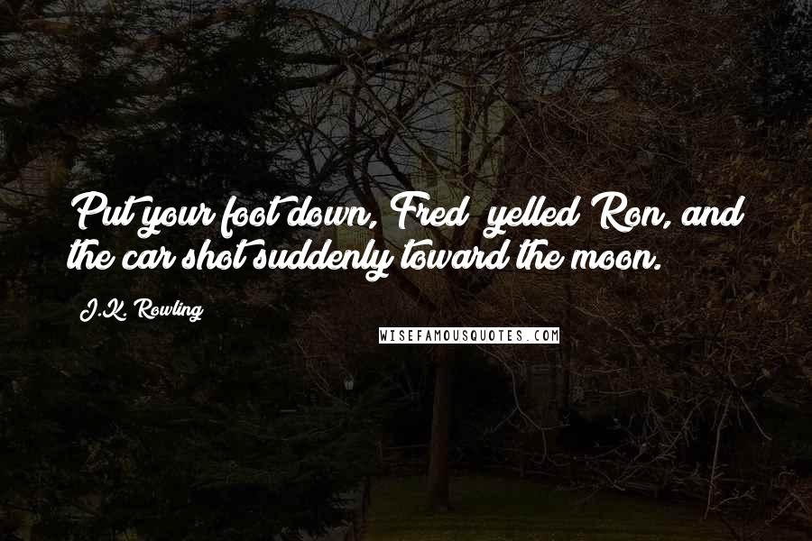 J.K. Rowling Quotes: Put your foot down, Fred! yelled Ron, and the car shot suddenly toward the moon.