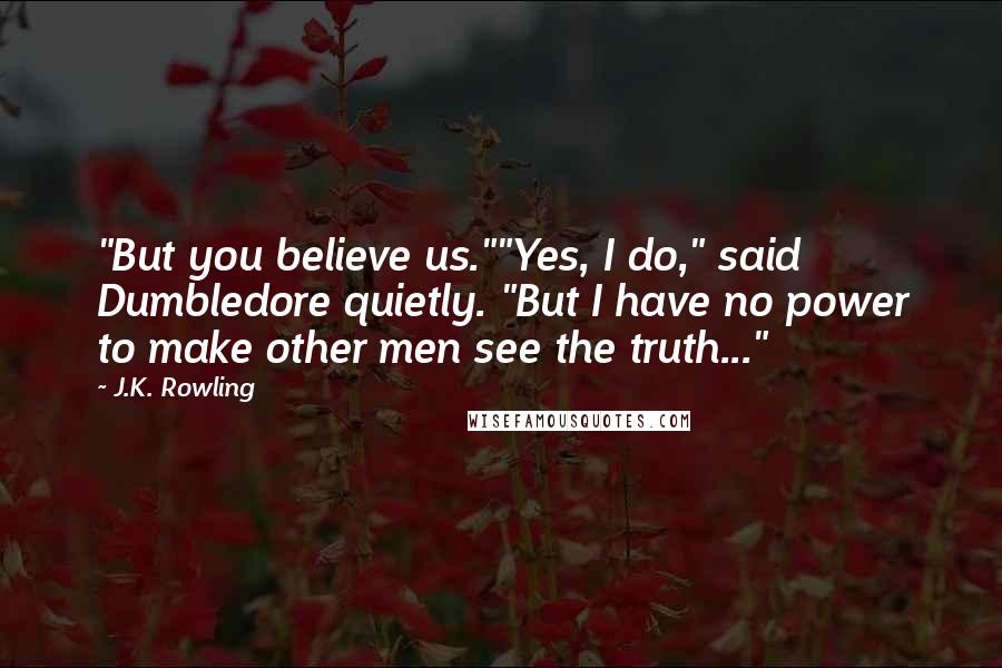 J.K. Rowling Quotes: "But you believe us.""Yes, I do," said Dumbledore quietly. "But I have no power to make other men see the truth..."