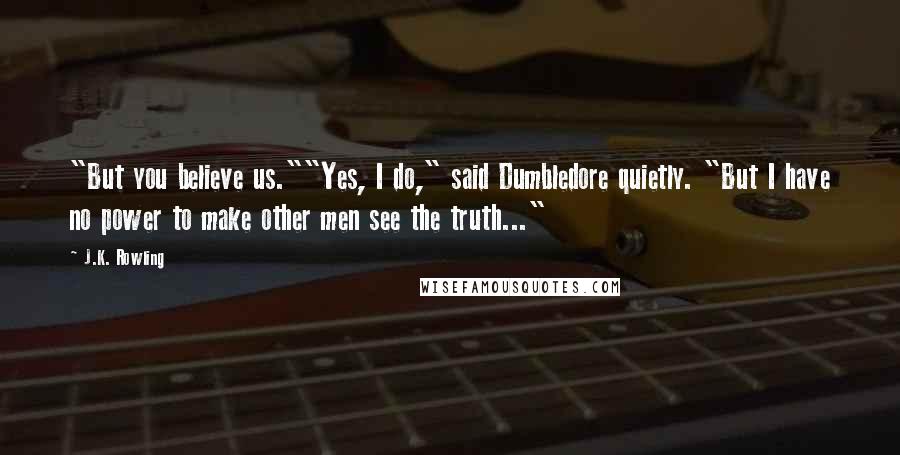 J.K. Rowling Quotes: "But you believe us.""Yes, I do," said Dumbledore quietly. "But I have no power to make other men see the truth..."