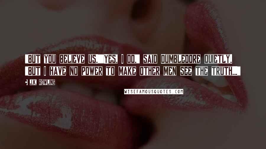 J.K. Rowling Quotes: "But you believe us.""Yes, I do," said Dumbledore quietly. "But I have no power to make other men see the truth..."