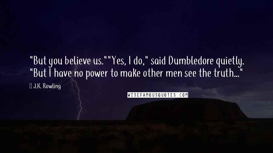 J.K. Rowling Quotes: "But you believe us.""Yes, I do," said Dumbledore quietly. "But I have no power to make other men see the truth..."