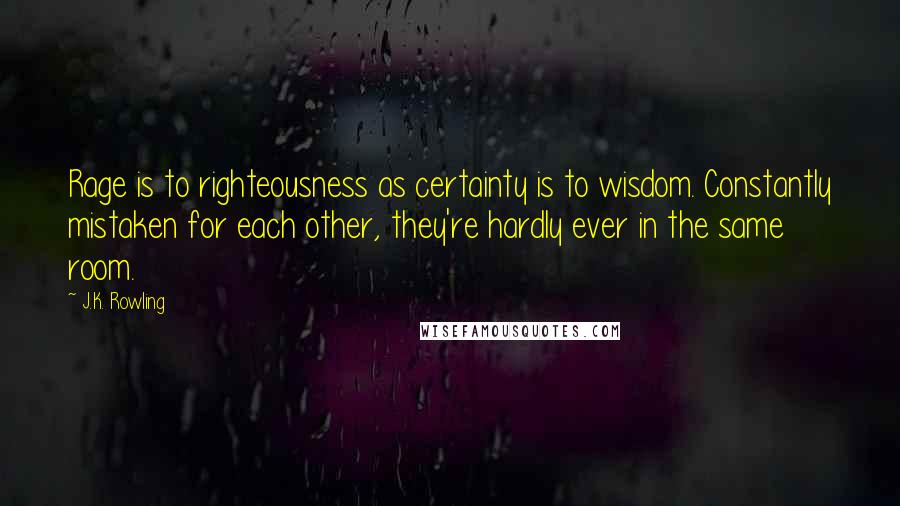 J.K. Rowling Quotes: Rage is to righteousness as certainty is to wisdom. Constantly mistaken for each other, they're hardly ever in the same room.