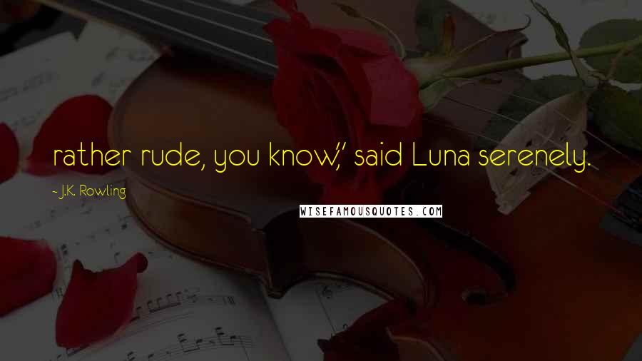 J.K. Rowling Quotes: rather rude, you know," said Luna serenely.