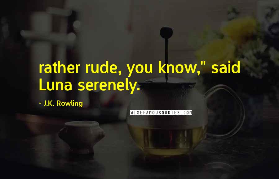 J.K. Rowling Quotes: rather rude, you know," said Luna serenely.