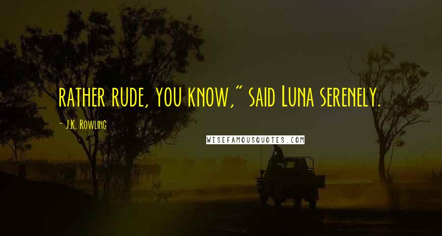 J.K. Rowling Quotes: rather rude, you know," said Luna serenely.
