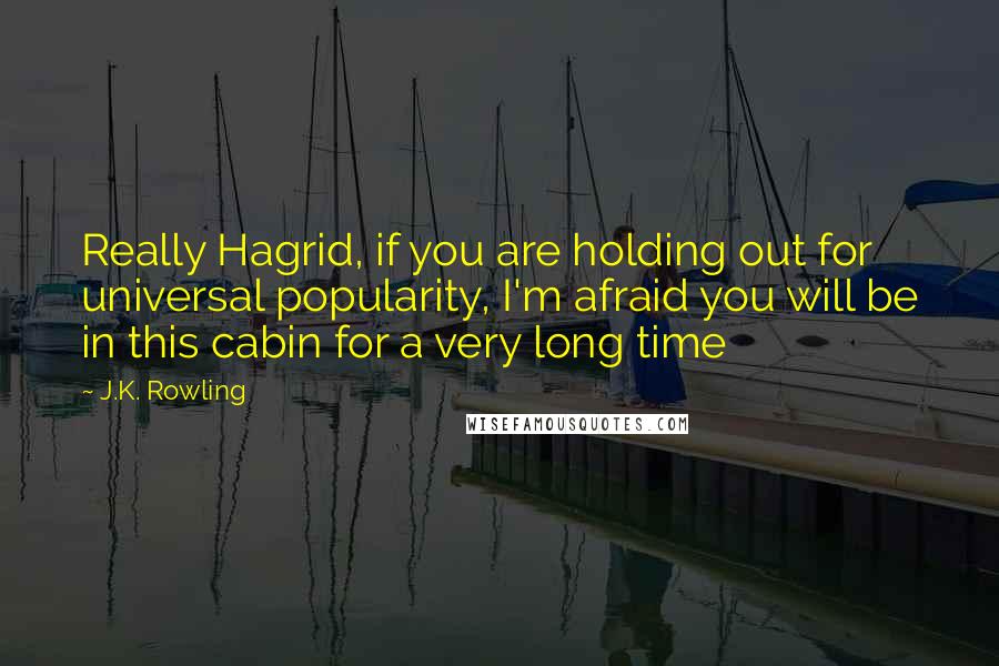J.K. Rowling Quotes: Really Hagrid, if you are holding out for universal popularity, I'm afraid you will be in this cabin for a very long time