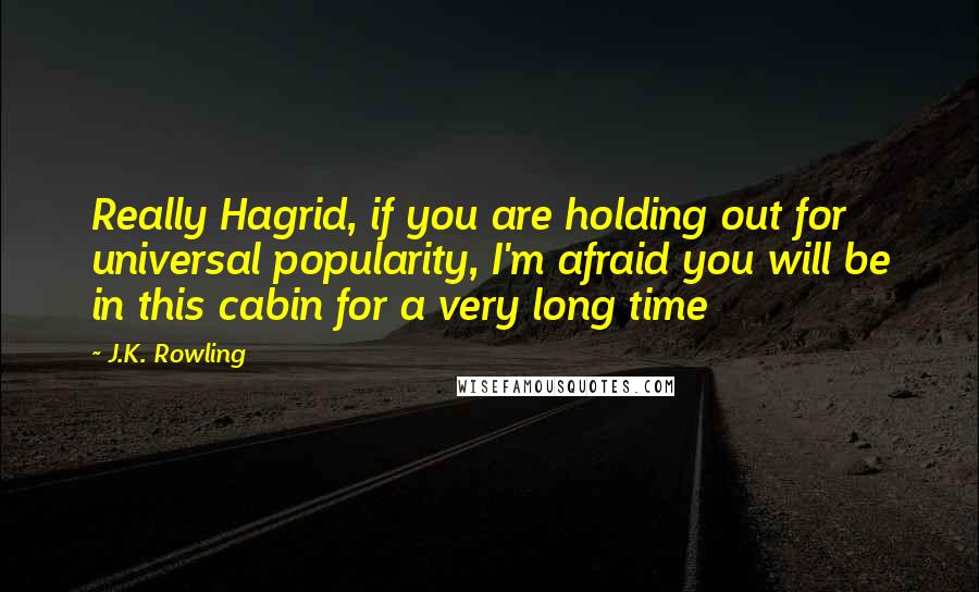 J.K. Rowling Quotes: Really Hagrid, if you are holding out for universal popularity, I'm afraid you will be in this cabin for a very long time