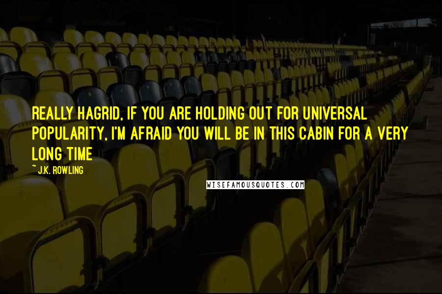 J.K. Rowling Quotes: Really Hagrid, if you are holding out for universal popularity, I'm afraid you will be in this cabin for a very long time