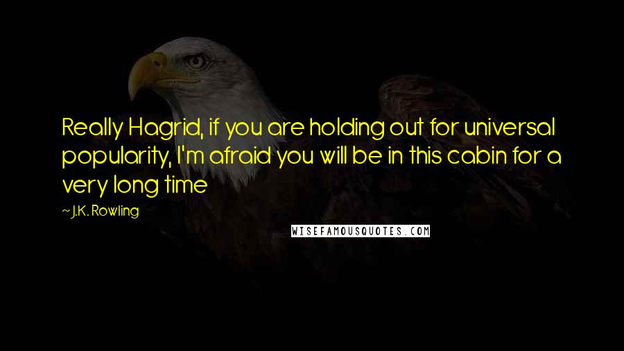 J.K. Rowling Quotes: Really Hagrid, if you are holding out for universal popularity, I'm afraid you will be in this cabin for a very long time