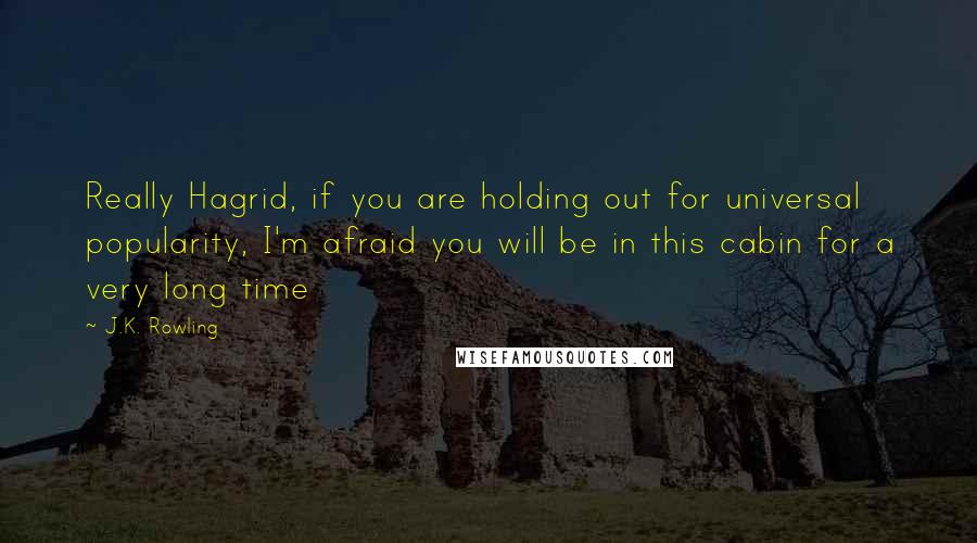 J.K. Rowling Quotes: Really Hagrid, if you are holding out for universal popularity, I'm afraid you will be in this cabin for a very long time