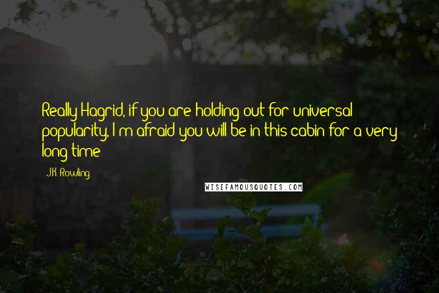 J.K. Rowling Quotes: Really Hagrid, if you are holding out for universal popularity, I'm afraid you will be in this cabin for a very long time