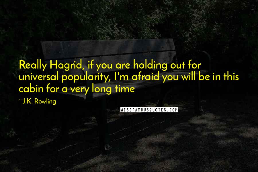 J.K. Rowling Quotes: Really Hagrid, if you are holding out for universal popularity, I'm afraid you will be in this cabin for a very long time