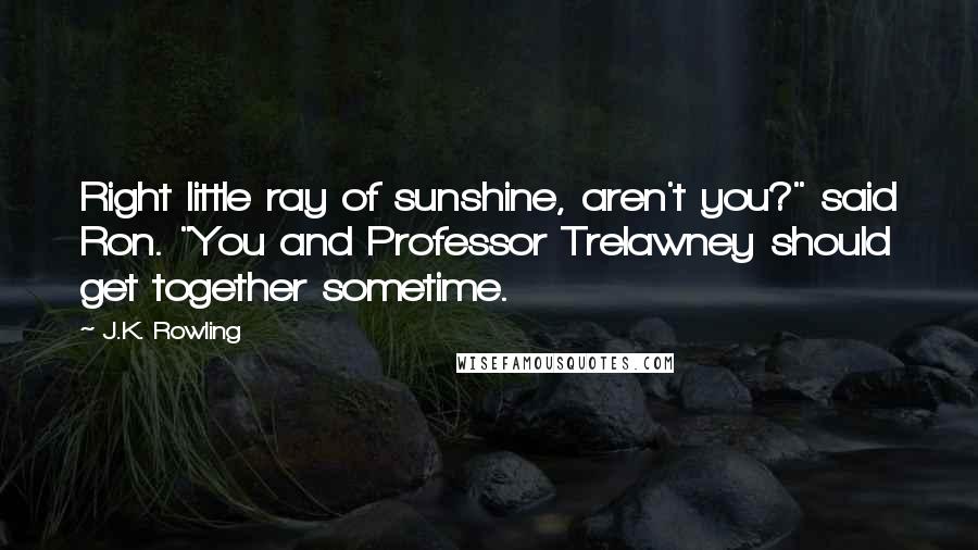 J.K. Rowling Quotes: Right little ray of sunshine, aren't you?" said Ron. "You and Professor Trelawney should get together sometime.