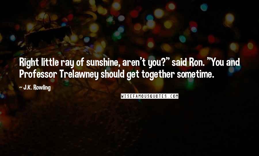 J.K. Rowling Quotes: Right little ray of sunshine, aren't you?" said Ron. "You and Professor Trelawney should get together sometime.
