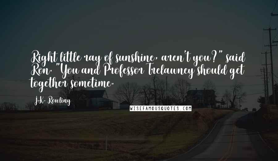 J.K. Rowling Quotes: Right little ray of sunshine, aren't you?" said Ron. "You and Professor Trelawney should get together sometime.
