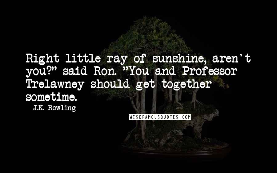 J.K. Rowling Quotes: Right little ray of sunshine, aren't you?" said Ron. "You and Professor Trelawney should get together sometime.