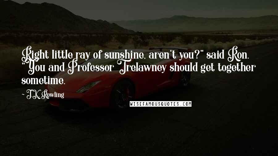 J.K. Rowling Quotes: Right little ray of sunshine, aren't you?" said Ron. "You and Professor Trelawney should get together sometime.
