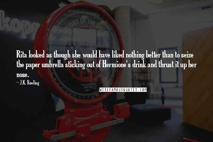 J.K. Rowling Quotes: Rita looked as though she would have liked nothing better than to seize the paper umbrella sticking out of Hermione's drink and thrust it up her nose.