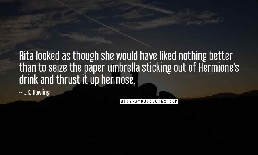 J.K. Rowling Quotes: Rita looked as though she would have liked nothing better than to seize the paper umbrella sticking out of Hermione's drink and thrust it up her nose.