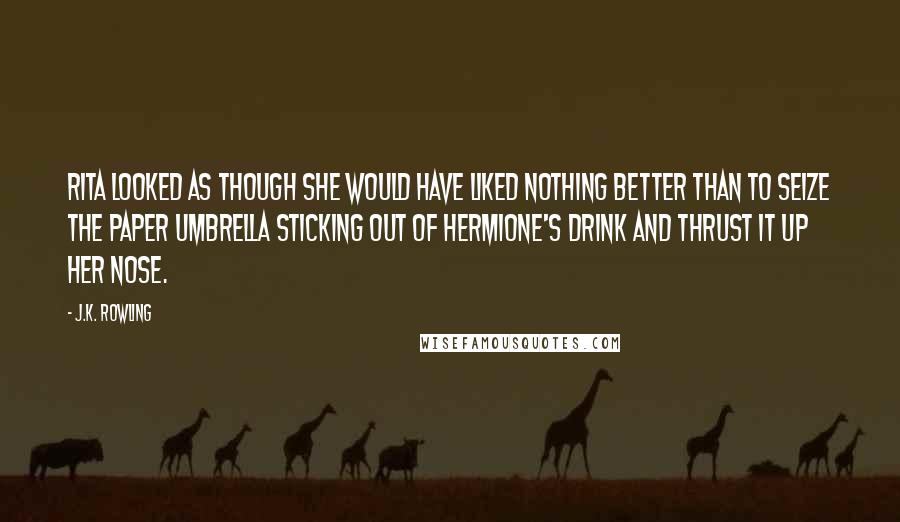J.K. Rowling Quotes: Rita looked as though she would have liked nothing better than to seize the paper umbrella sticking out of Hermione's drink and thrust it up her nose.