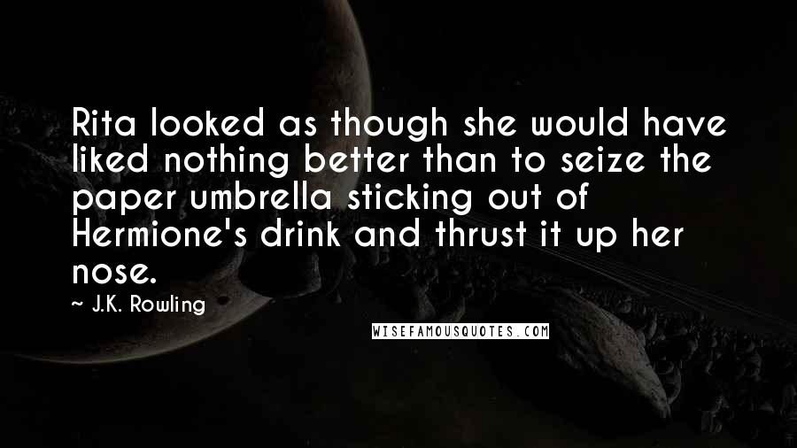 J.K. Rowling Quotes: Rita looked as though she would have liked nothing better than to seize the paper umbrella sticking out of Hermione's drink and thrust it up her nose.