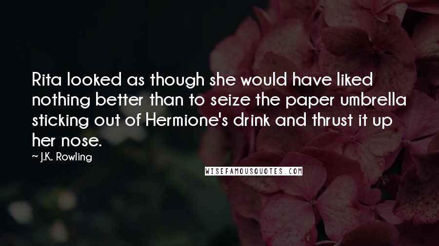 J.K. Rowling Quotes: Rita looked as though she would have liked nothing better than to seize the paper umbrella sticking out of Hermione's drink and thrust it up her nose.