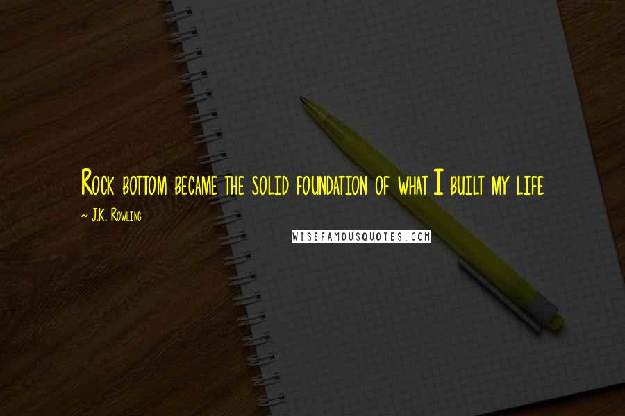 J.K. Rowling Quotes: Rock bottom became the solid foundation of what I built my life