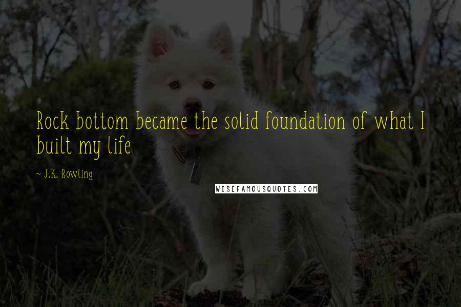 J.K. Rowling Quotes: Rock bottom became the solid foundation of what I built my life