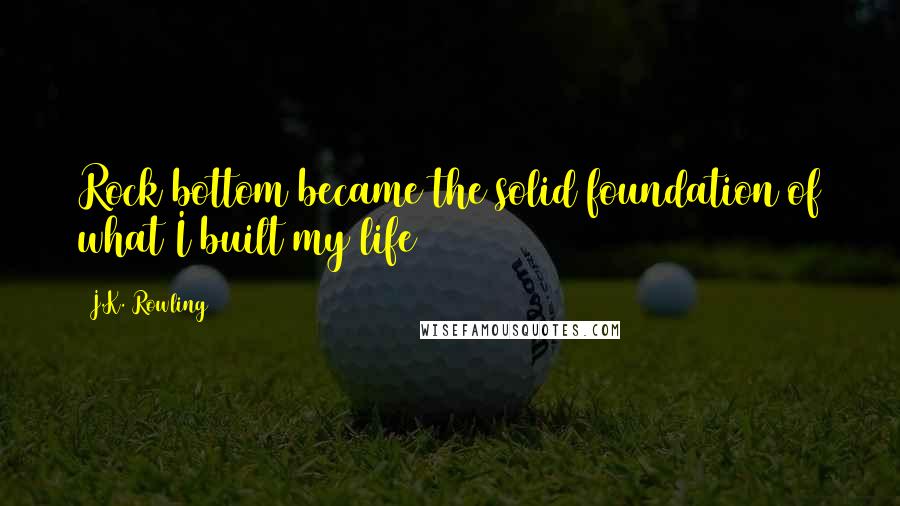 J.K. Rowling Quotes: Rock bottom became the solid foundation of what I built my life