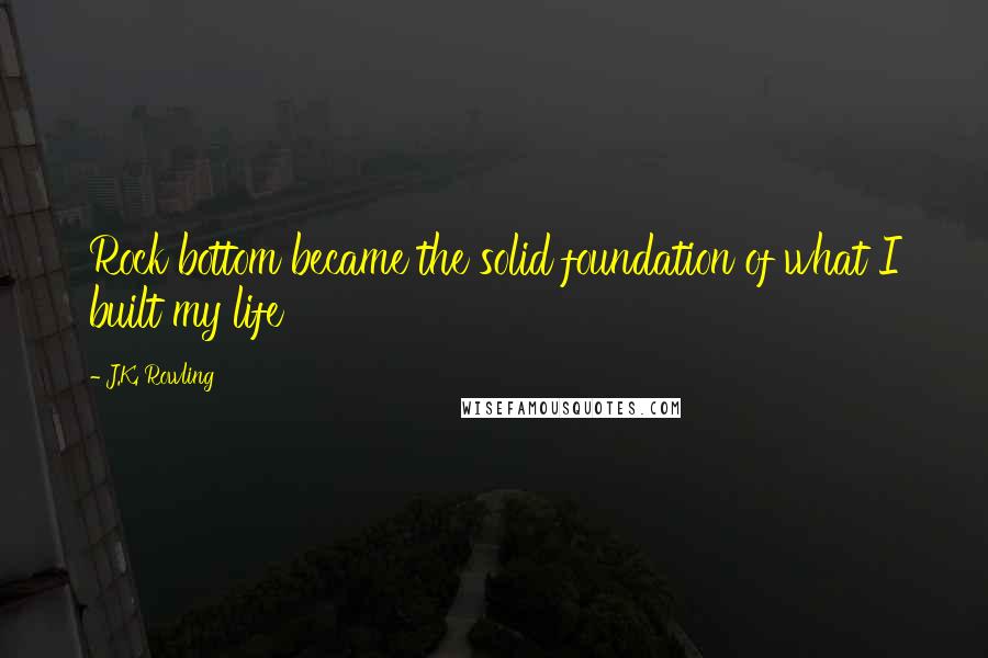 J.K. Rowling Quotes: Rock bottom became the solid foundation of what I built my life