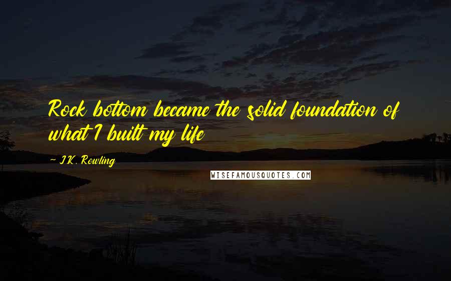 J.K. Rowling Quotes: Rock bottom became the solid foundation of what I built my life