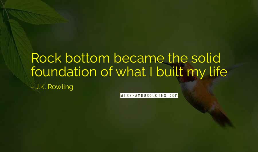 J.K. Rowling Quotes: Rock bottom became the solid foundation of what I built my life